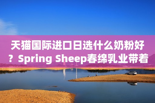 天猫国际进口日选什么奶粉好？Spring Sheep春绵乳业带着终极答案来了！