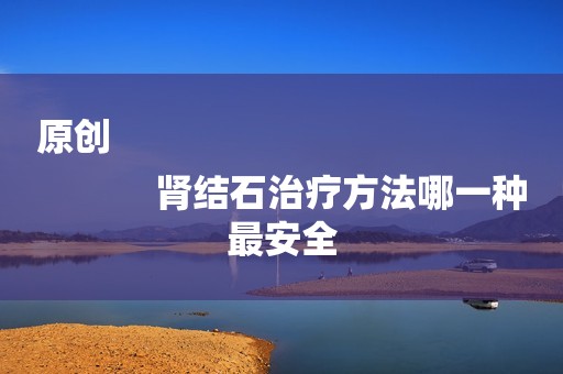 原创
            肾结石治疗方法哪一种最安全