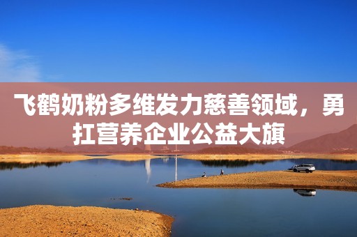 飞鹤奶粉多维发力慈善领域，勇扛营养企业公益大旗