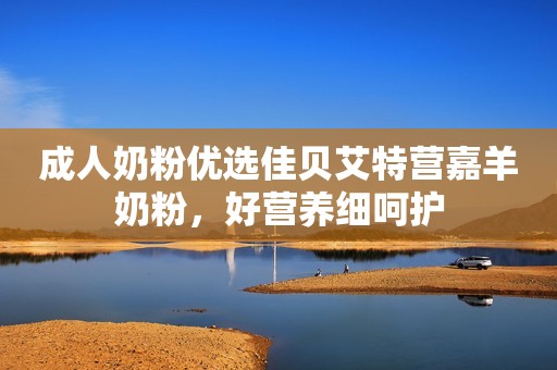 成人奶粉优选佳贝艾特营嘉羊奶粉，好营养细呵护