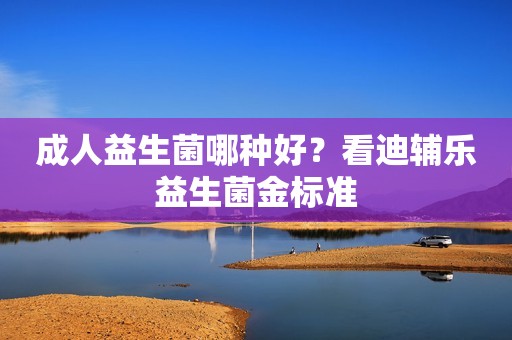 成人益生菌哪种好？看迪辅乐益生菌金标准