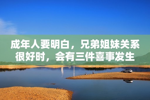 成年人要明白，兄弟姐妹关系很好时，会有三件喜事发生