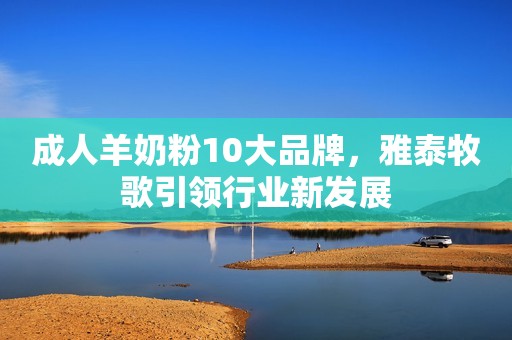 成人羊奶粉10大品牌，雅泰牧歌引领行业新发展