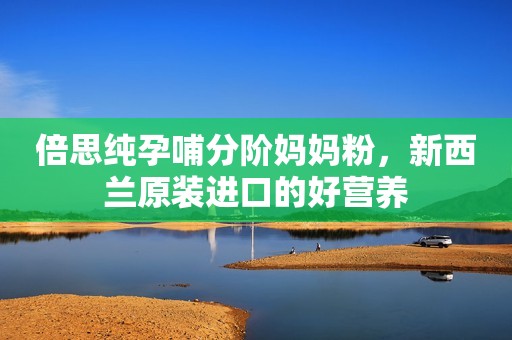 倍思纯孕哺分阶妈妈粉，新西兰原装进口的好营养