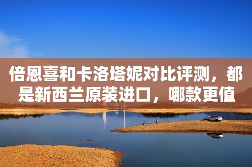倍恩喜和卡洛塔妮对比评测，都是新西兰原装进口，哪款更值得买？