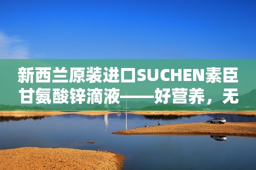 新西兰原装进口SUCHEN素臣甘氨酸锌滴液——好营养，无敏配方