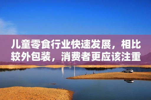 儿童零食行业快速发展，相比较外包装，消费者更应该注重其营养性