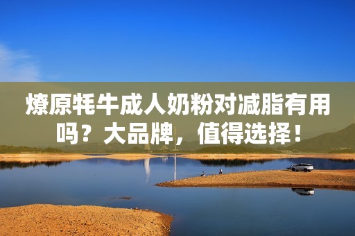 燎原牦牛成人奶粉对减脂有用吗？大品牌，值得选择！