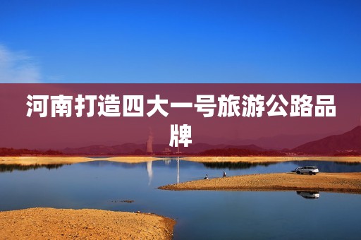 河南打造四大一号旅游公路品牌