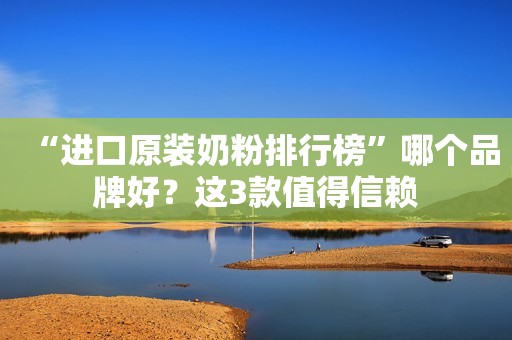 “进口原装奶粉排行榜”哪个品牌好？这3款值得信赖