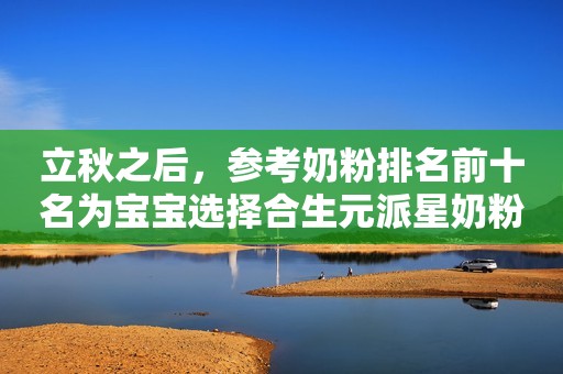立秋之后，参考奶粉排名前十名为宝宝选择合生元派星奶粉