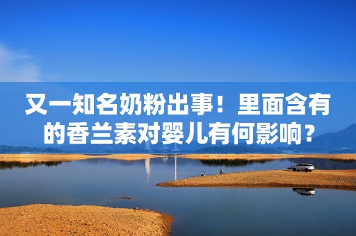 又一知名奶粉出事！里面含有的香兰素对婴儿有何影响？