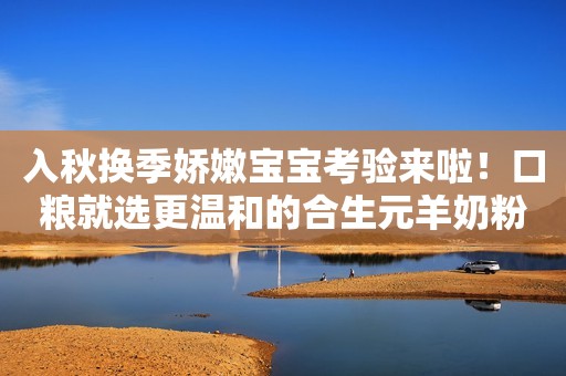 入秋换季娇嫩宝宝考验来啦！口粮就选更温和的合生元羊奶粉！