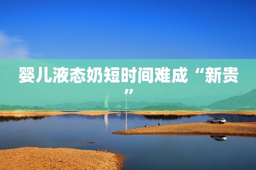 婴儿液态奶短时间难成“新贵”