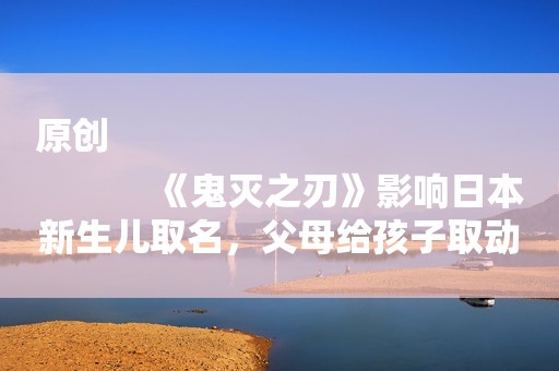 原创
            《鬼灭之刃》影响日本新生儿取名，父母给孩子取动漫名，真的好吗