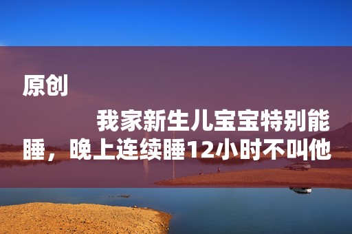 原创
            我家新生儿宝宝特别能睡，晚上连续睡12小时不叫他起来喂奶好吗？
