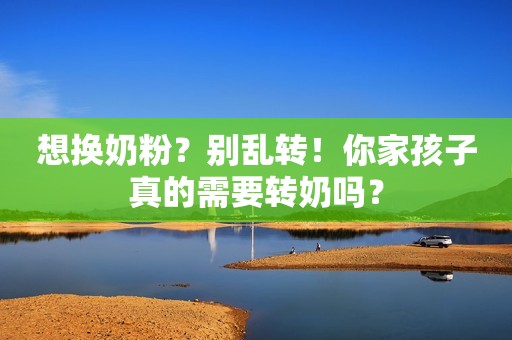 想换奶粉？别乱转！你家孩子真的需要转奶吗？