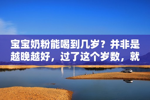 宝宝奶粉能喝到几岁？并非是越晚越好，过了这个岁数，就该停奶了