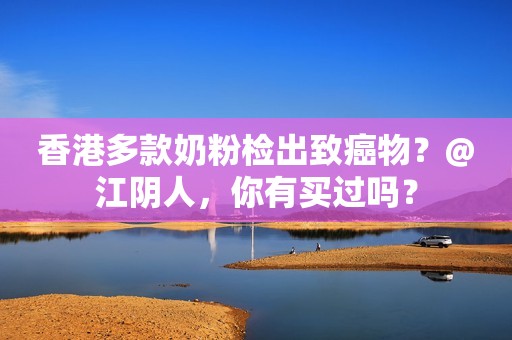 香港多款奶粉检出致癌物？@江阴人，你有买过吗？