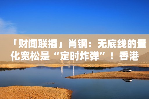 「财闻联播」肖钢：无底线的量化宽松是“定时炸弹”！香港测出9款婴儿奶粉及70款香脆零食有致癌物质