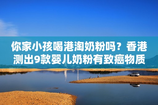 你家小孩喝港淘奶粉吗？香港测出9款婴儿奶粉有致癌物质