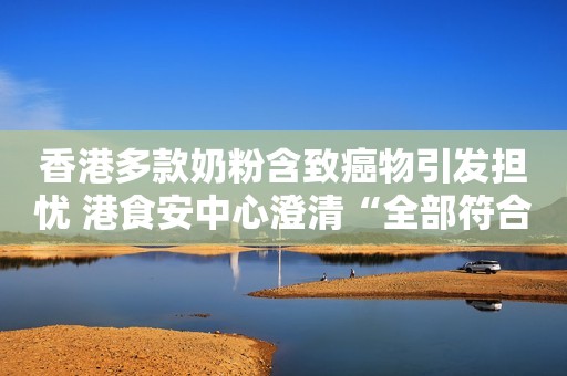 香港多款奶粉含致癌物引发担忧 港食安中心澄清“全部符合标准”