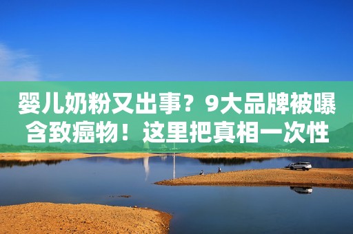 婴儿奶粉又出事？9大品牌被曝含致癌物！这里把真相一次性说清