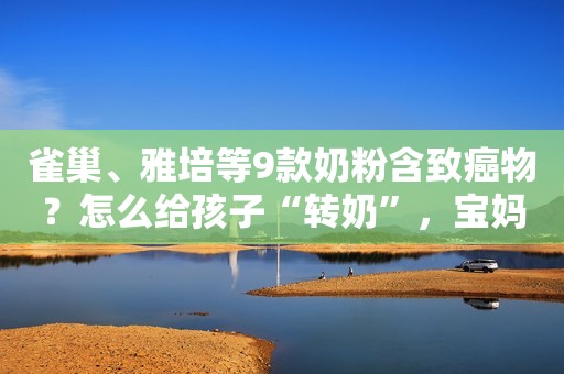 雀巢、雅培等9款奶粉含致癌物？怎么给孩子“转奶”，宝妈要上心
