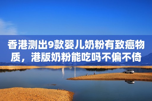 香港测出9款婴儿奶粉有致癌物质，港版奶粉能吃吗不偏不倚说真相