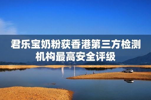 君乐宝奶粉获香港第三方检测机构最高安全评级