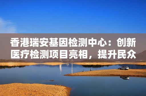 香港瑞安基因检测中心：创新医疗检测项目亮相，提升民众健康水平
