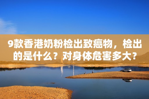 9款香港奶粉检出致癌物，检出的是什么？对身体危害多大？