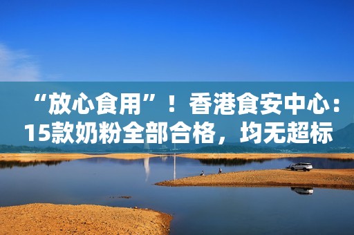 “放心食用”！香港食安中心：15款奶粉全部合格，均无超标