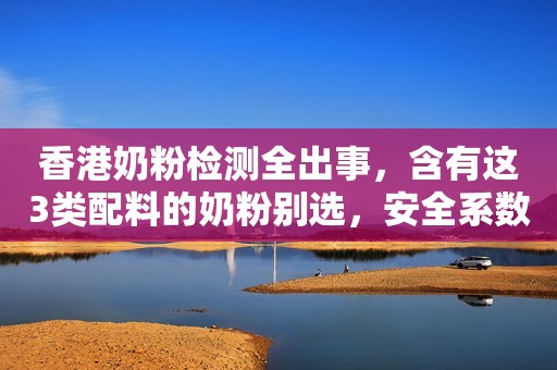 香港奶粉检测全出事，含有这3类配料的奶粉别选，安全系数更高
