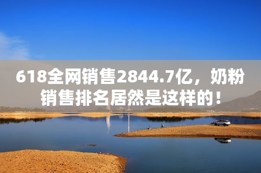 618全网销售2844.7亿，奶粉销售排名居然是这样的！