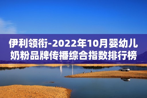 伊利领衔-2022年10月婴幼儿奶粉品牌传播综合指数排行榜