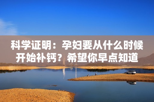 科学证明：孕妇要从什么时候开始补钙？希望你早点知道