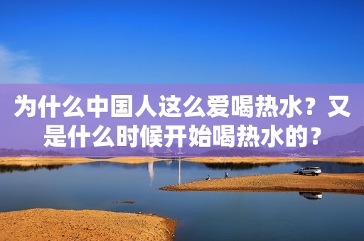 为什么中国人这么爱喝热水？又是什么时候开始喝热水的？