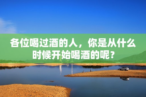 各位喝过酒的人，你是从什么时候开始喝酒的呢？