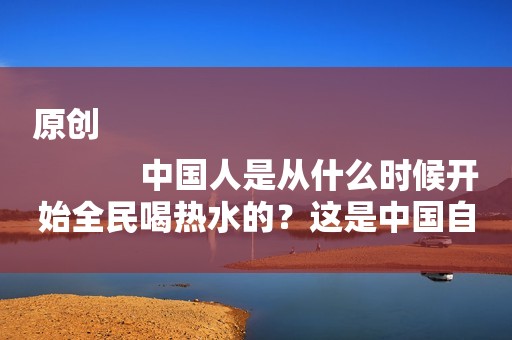 原创
            中国人是从什么时候开始全民喝热水的？这是中国自古以来的传统吗