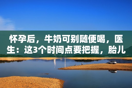 怀孕后，牛奶可别随便喝，医生：这3个时间点要把握，胎儿最需要