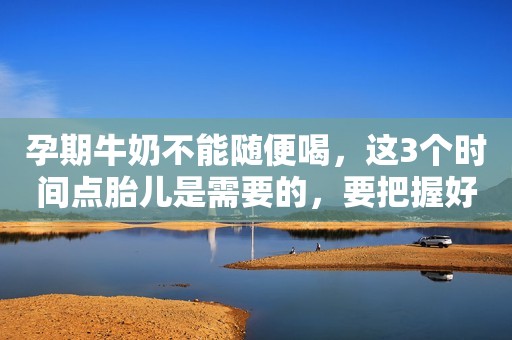 孕期牛奶不能随便喝，这3个时间点胎儿是需要的，要把握好