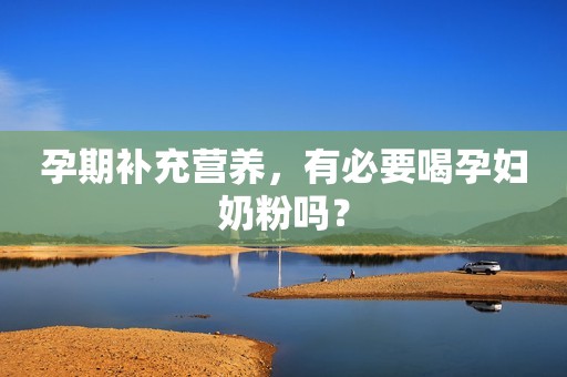 孕期补充营养，有必要喝孕妇奶粉吗？