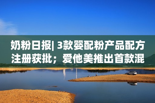 详细阅读:奶粉日报| 3款婴配粉产品配方注册获批;爱他美推出首款混合蛋白幼儿奶粉;伊利签约新生代女足球员 奶粉日报| 3款婴配粉产品配方注册获批;爱他美推出首款混合蛋白幼儿奶粉;伊利签约新生代女足球员