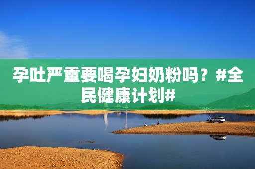 孕吐严重要喝孕妇奶粉吗？#全民健康计划#