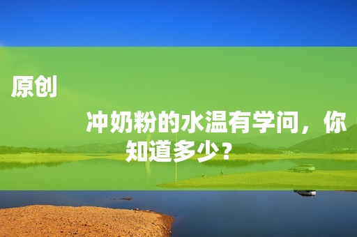 原创
            冲奶粉的水温有学问，你知道多少？