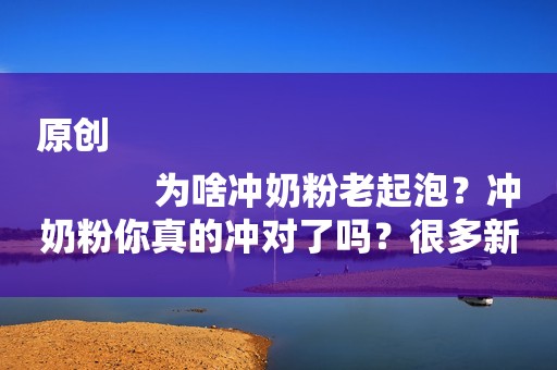 原创
            为啥冲奶粉老起泡？冲奶粉你真的冲对了吗？很多新妈妈都做错了！