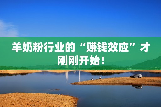 羊奶粉行业的“赚钱效应”才刚刚开始！