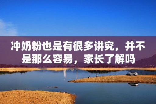 冲奶粉也是有很多讲究，并不是那么容易，家长了解吗