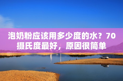 泡奶粉应该用多少度的水？70摄氏度最好，原因很简单